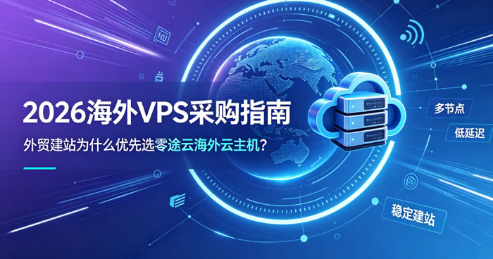 2026海外VPS采购指南:外贸建站为什么优先选零途云海外云主机?