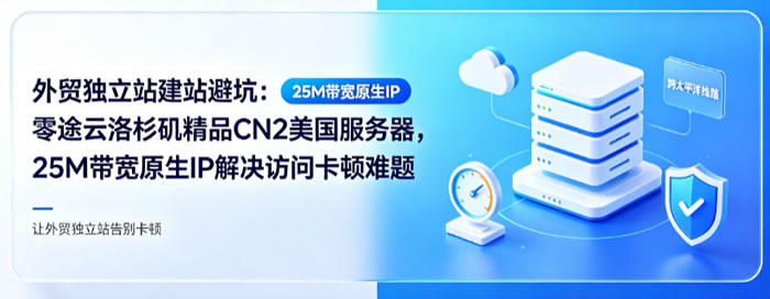 外贸独立站建站避坑:零途云洛杉矶精品CN2美国服务器,25M带宽原生IP解决访问卡顿难题