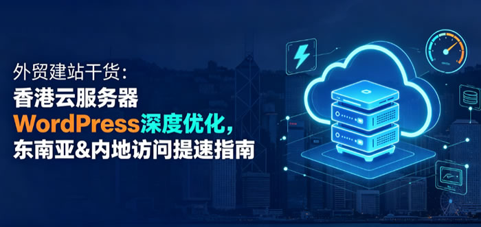 外贸建站干货:香港云服务器WordPress深度优化,东南亚&内地访问提速指南