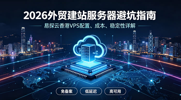 2026外贸建站服务器避坑指南:易探云香港VPS配置、成本、稳定性详解